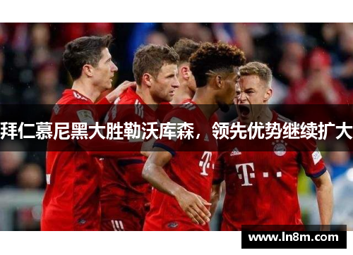 拜仁慕尼黑大胜勒沃库森，领先优势继续扩大