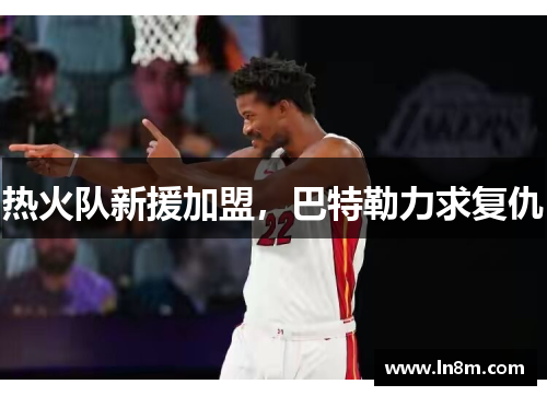 热火队新援加盟，巴特勒力求复仇