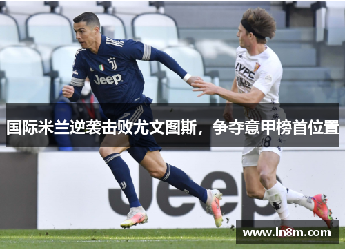 国际米兰逆袭击败尤文图斯，争夺意甲榜首位置