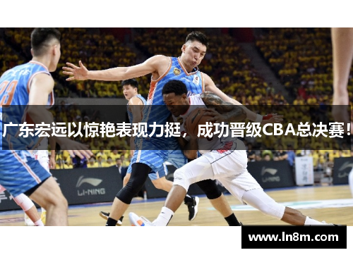 广东宏远以惊艳表现力挺，成功晋级CBA总决赛！
