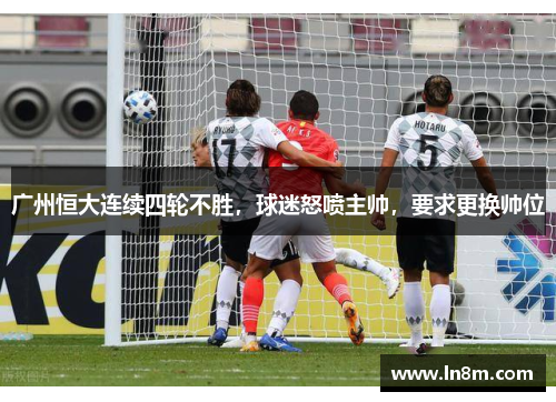 广州恒大连续四轮不胜，球迷怒喷主帅，要求更换帅位